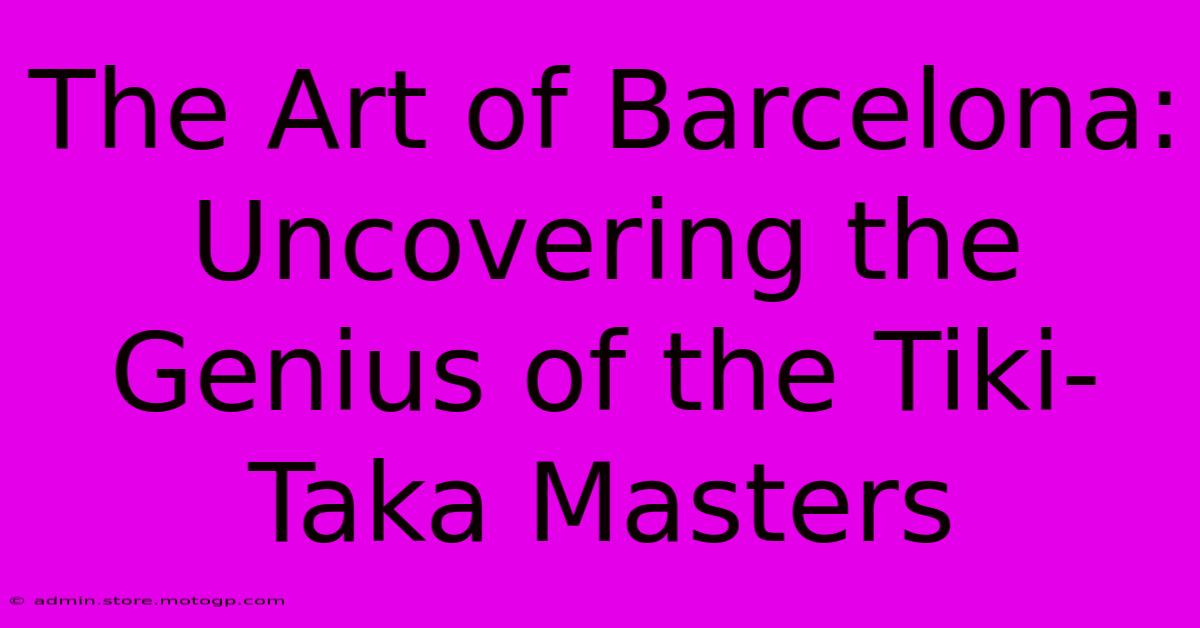 The Art Of Barcelona: Uncovering The Genius Of The Tiki-Taka Masters