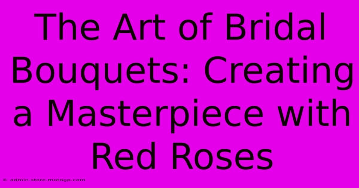 The Art Of Bridal Bouquets: Creating A Masterpiece With Red Roses