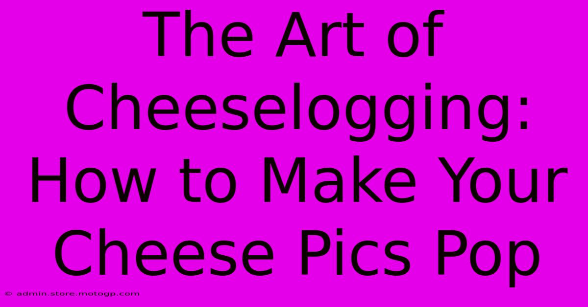 The Art Of Cheeselogging: How To Make Your Cheese Pics Pop