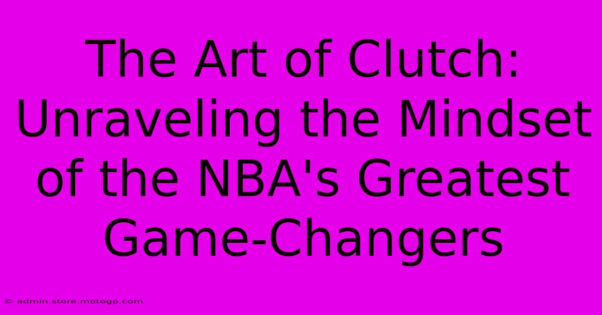 The Art Of Clutch: Unraveling The Mindset Of The NBA's Greatest Game-Changers