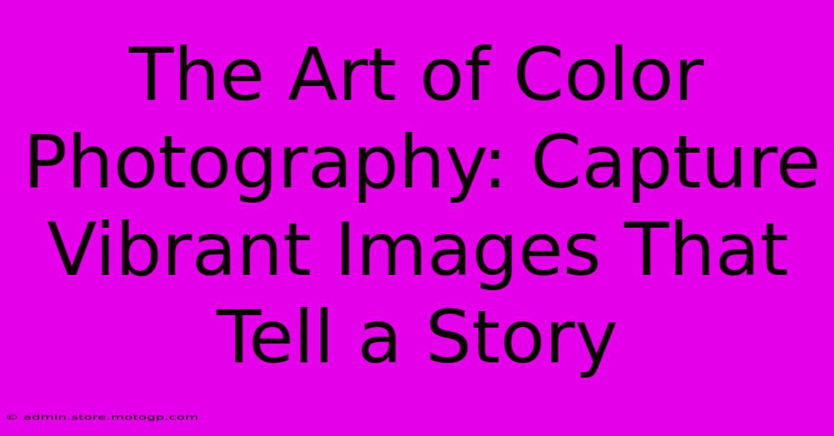 The Art Of Color Photography: Capture Vibrant Images That Tell A Story