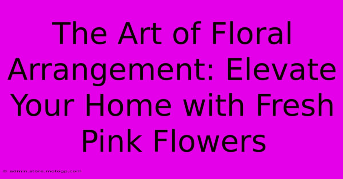 The Art Of Floral Arrangement: Elevate Your Home With Fresh Pink Flowers