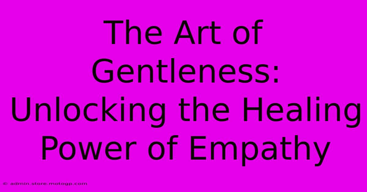 The Art Of Gentleness: Unlocking The Healing Power Of Empathy