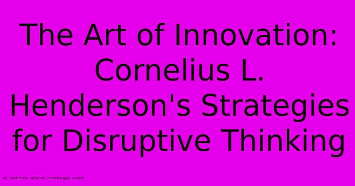 The Art Of Innovation: Cornelius L. Henderson's Strategies For Disruptive Thinking