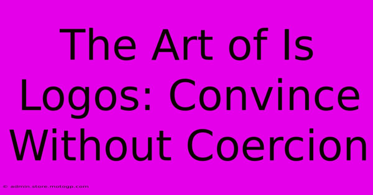 The Art Of Is Logos: Convince Without Coercion