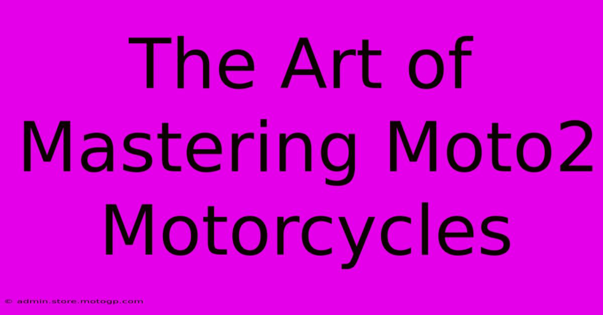 The Art Of Mastering Moto2 Motorcycles