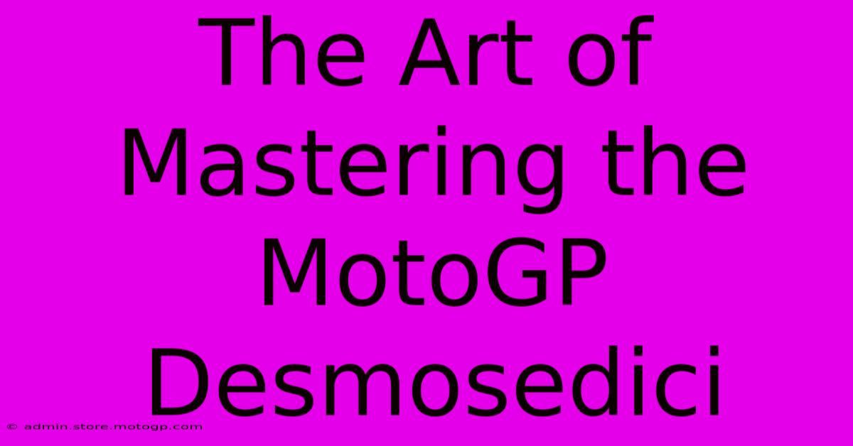 The Art Of Mastering The MotoGP Desmosedici