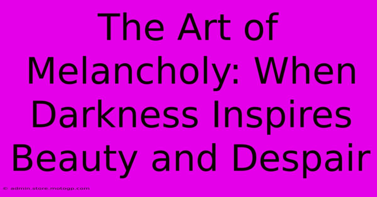 The Art Of Melancholy: When Darkness Inspires Beauty And Despair