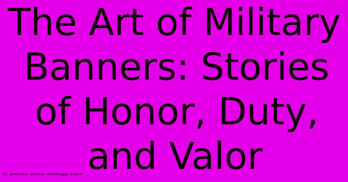 The Art Of Military Banners: Stories Of Honor, Duty, And Valor