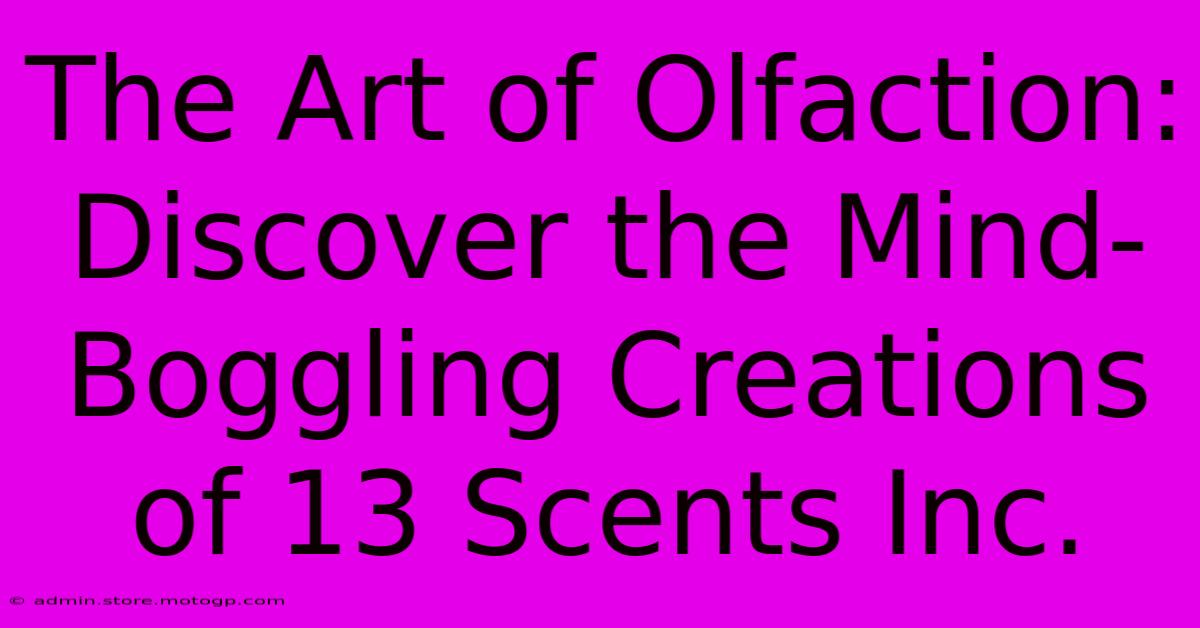 The Art Of Olfaction: Discover The Mind-Boggling Creations Of 13 Scents Inc.