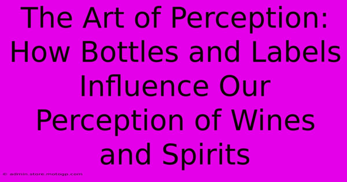 The Art Of Perception: How Bottles And Labels Influence Our Perception Of Wines And Spirits