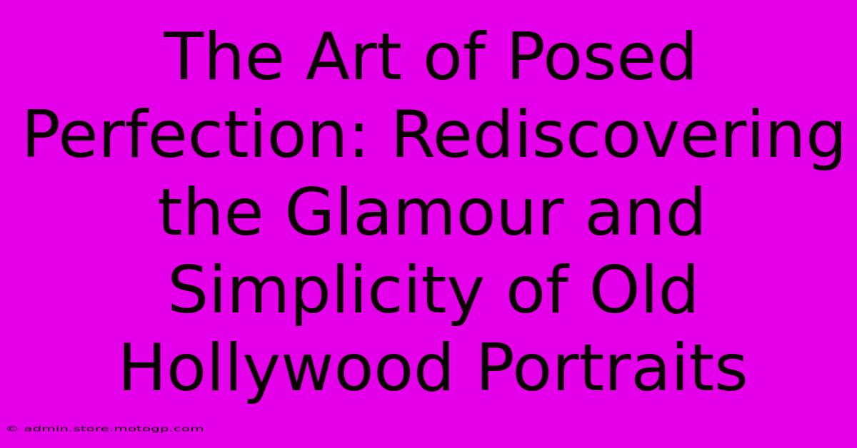 The Art Of Posed Perfection: Rediscovering The Glamour And Simplicity Of Old Hollywood Portraits