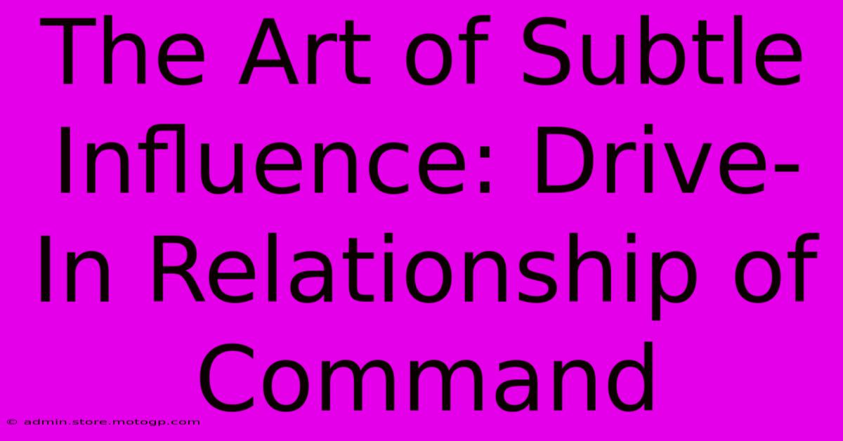 The Art Of Subtle Influence: Drive-In Relationship Of Command