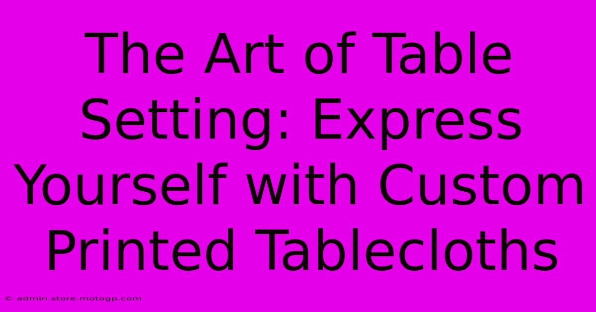 The Art Of Table Setting: Express Yourself With Custom Printed Tablecloths