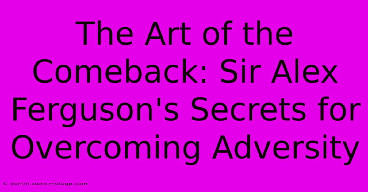 The Art Of The Comeback: Sir Alex Ferguson's Secrets For Overcoming Adversity