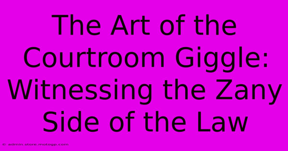 The Art Of The Courtroom Giggle: Witnessing The Zany Side Of The Law