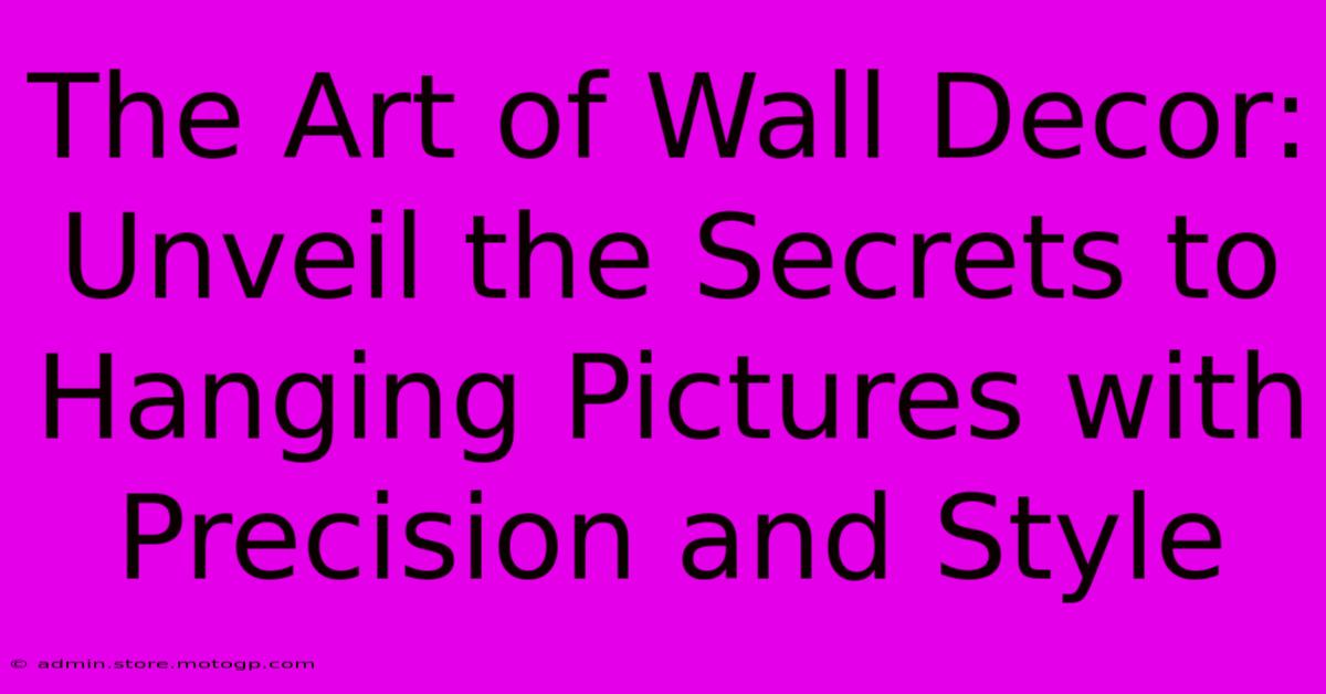 The Art Of Wall Decor: Unveil The Secrets To Hanging Pictures With Precision And Style