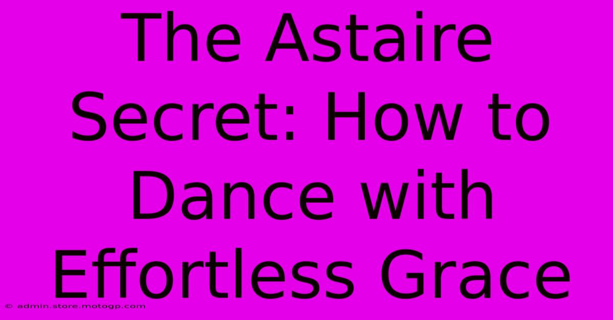 The Astaire Secret: How To Dance With Effortless Grace