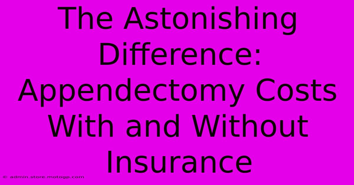 The Astonishing Difference: Appendectomy Costs With And Without Insurance