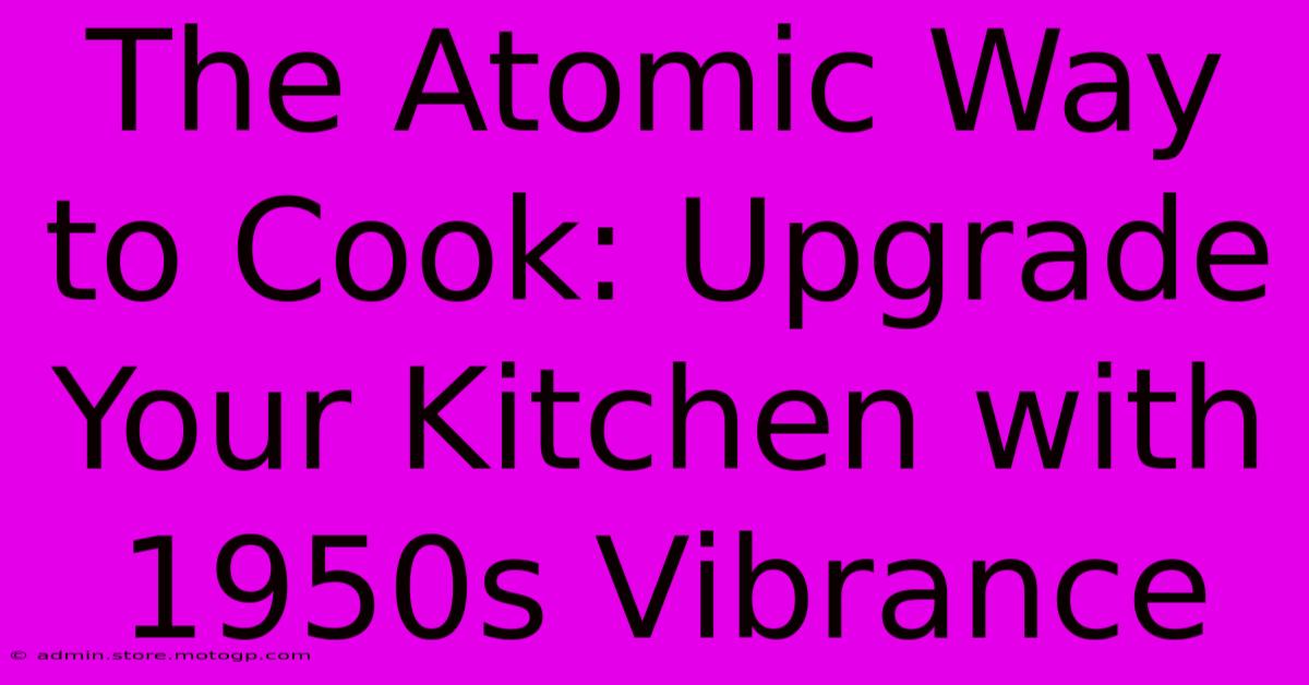 The Atomic Way To Cook: Upgrade Your Kitchen With 1950s Vibrance