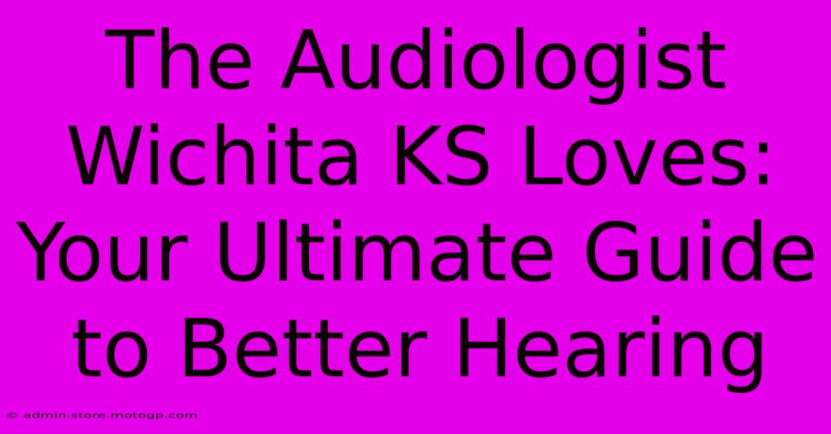 The Audiologist Wichita KS Loves: Your Ultimate Guide To Better Hearing