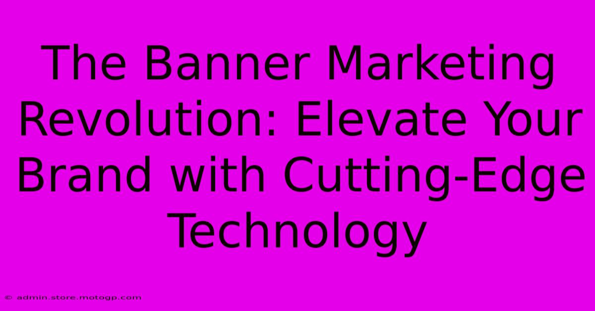 The Banner Marketing Revolution: Elevate Your Brand With Cutting-Edge Technology