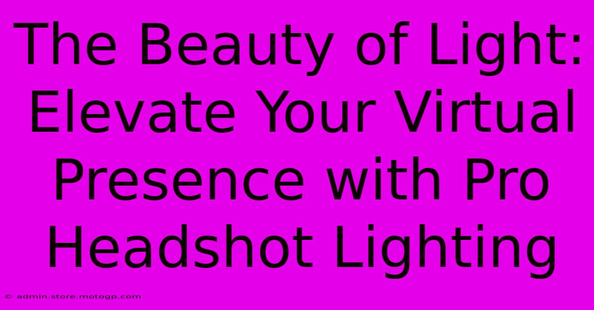 The Beauty Of Light: Elevate Your Virtual Presence With Pro Headshot Lighting