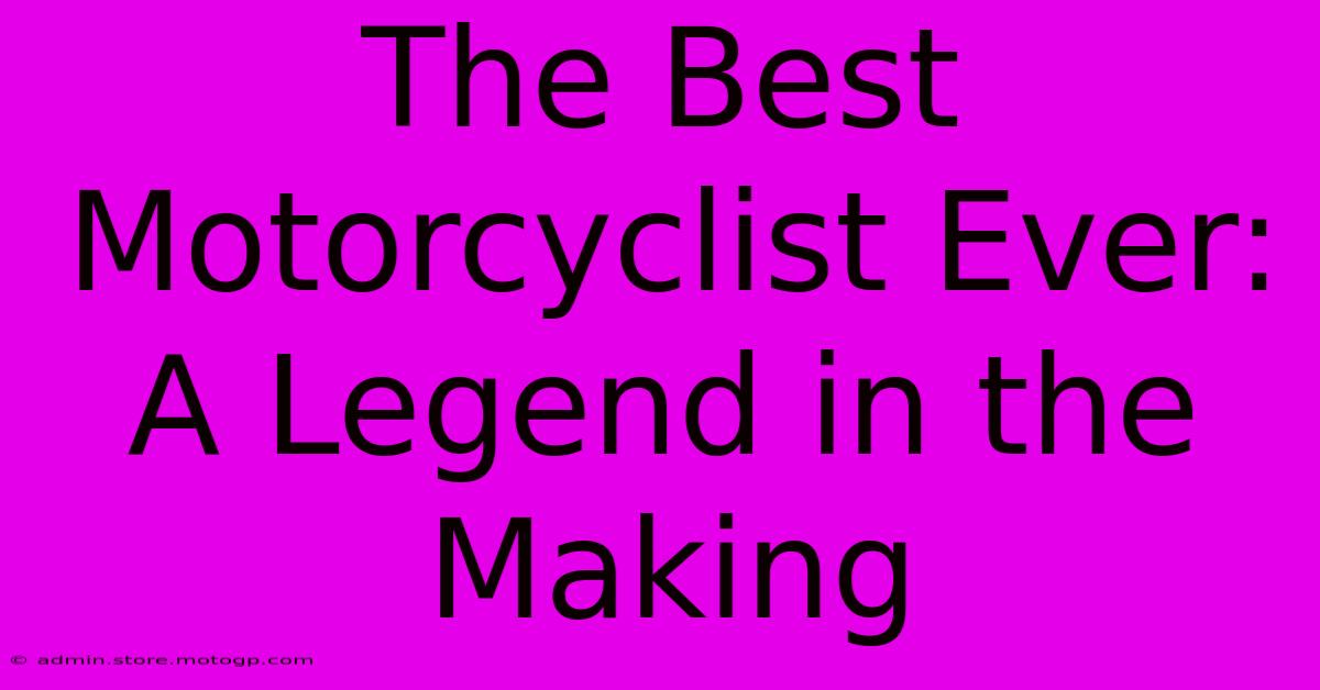 The Best Motorcyclist Ever: A Legend In The Making