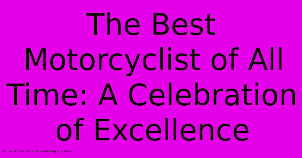 The Best Motorcyclist Of All Time: A Celebration Of Excellence