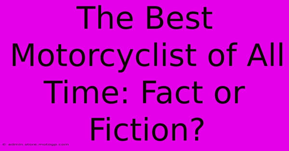 The Best Motorcyclist Of All Time: Fact Or Fiction?