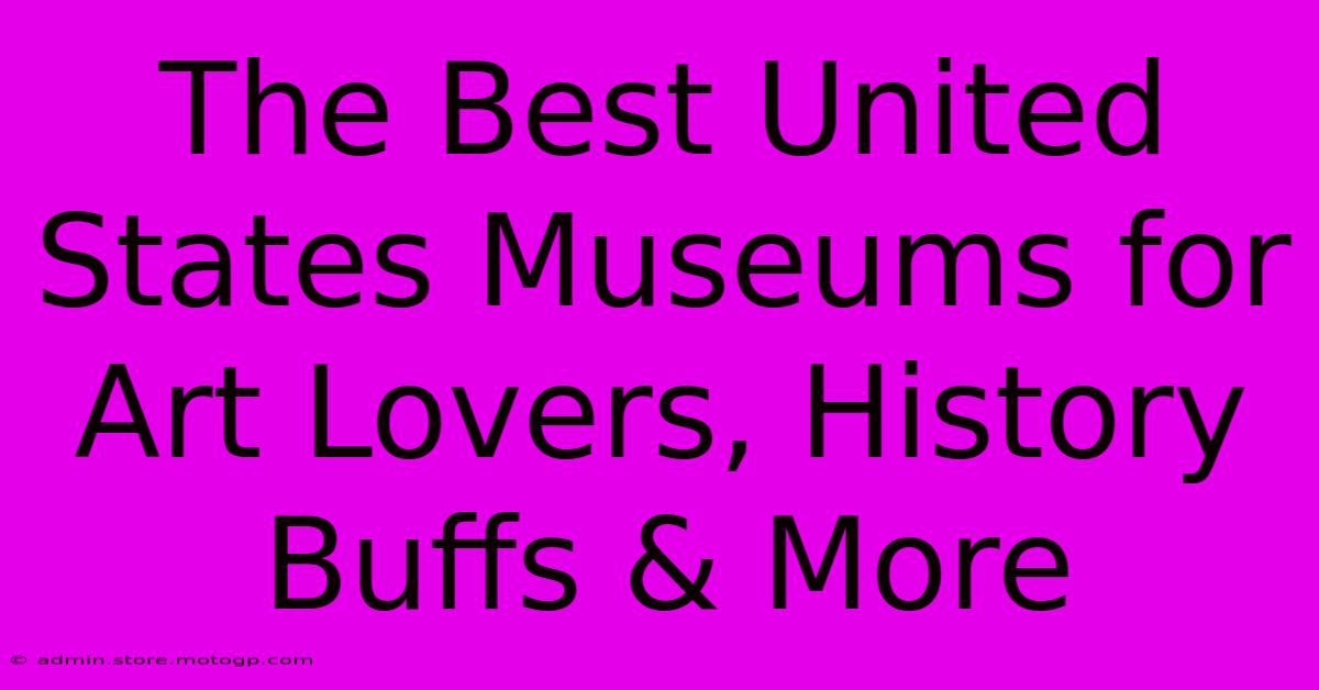 The Best United States Museums For Art Lovers, History Buffs & More