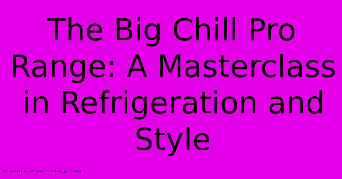 The Big Chill Pro Range: A Masterclass In Refrigeration And Style