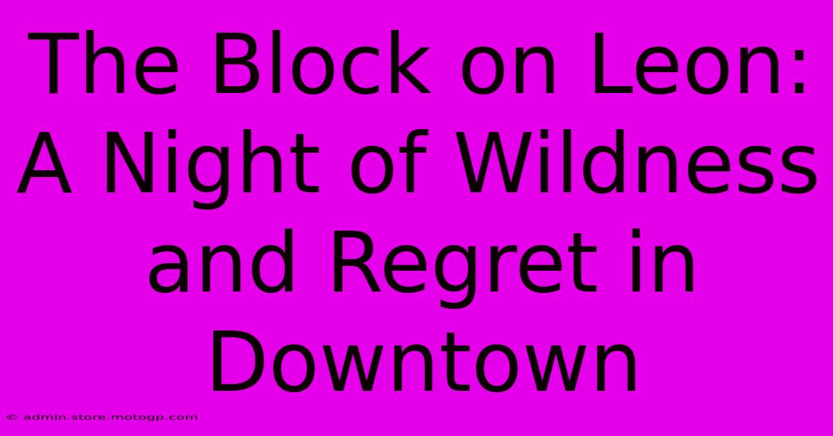 The Block On Leon: A Night Of Wildness And Regret In Downtown