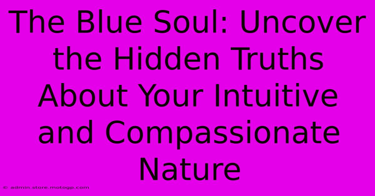 The Blue Soul: Uncover The Hidden Truths About Your Intuitive And Compassionate Nature