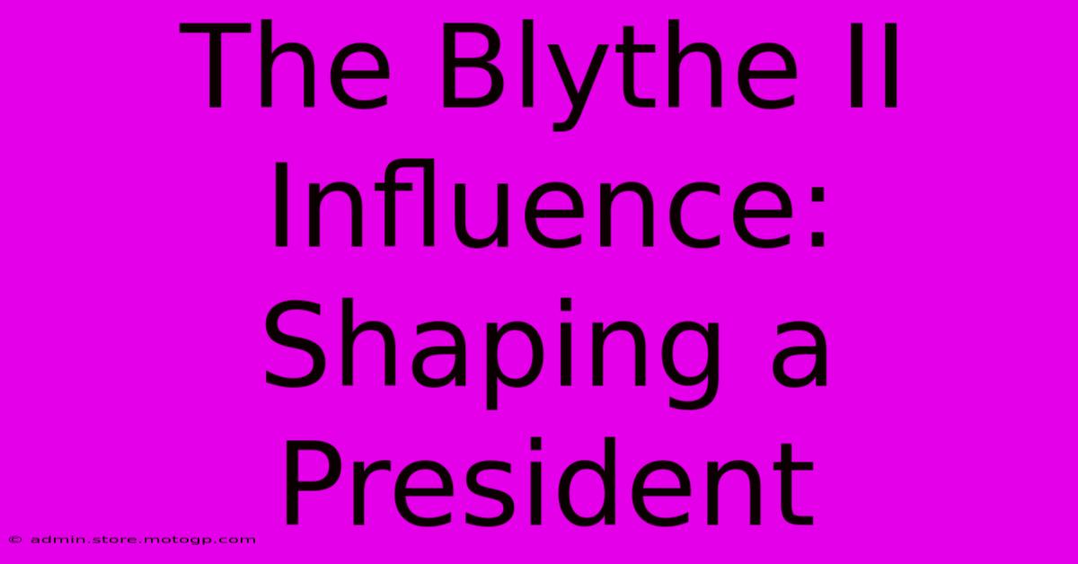 The Blythe II Influence: Shaping A President