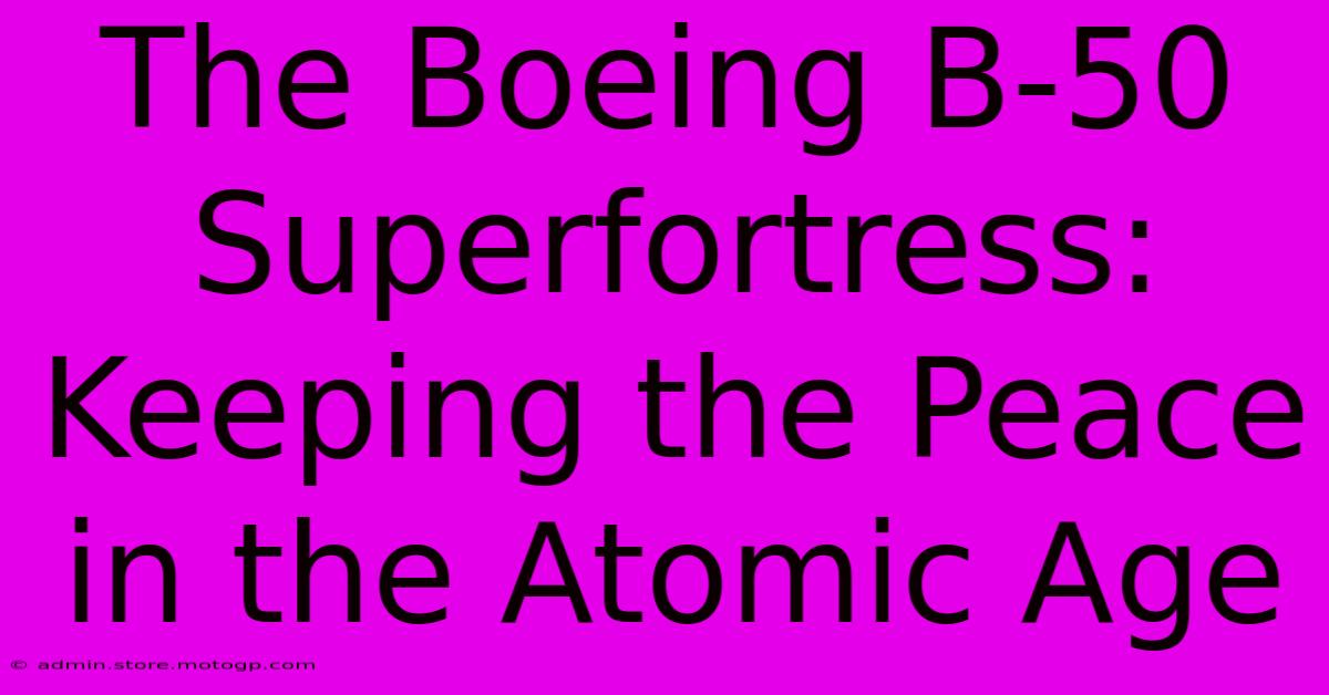 The Boeing B-50 Superfortress:  Keeping The Peace In The Atomic Age