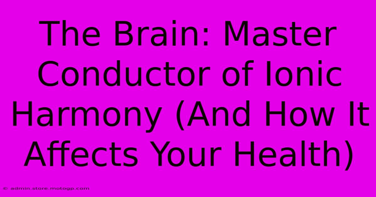 The Brain: Master Conductor Of Ionic Harmony (And How It Affects Your Health)