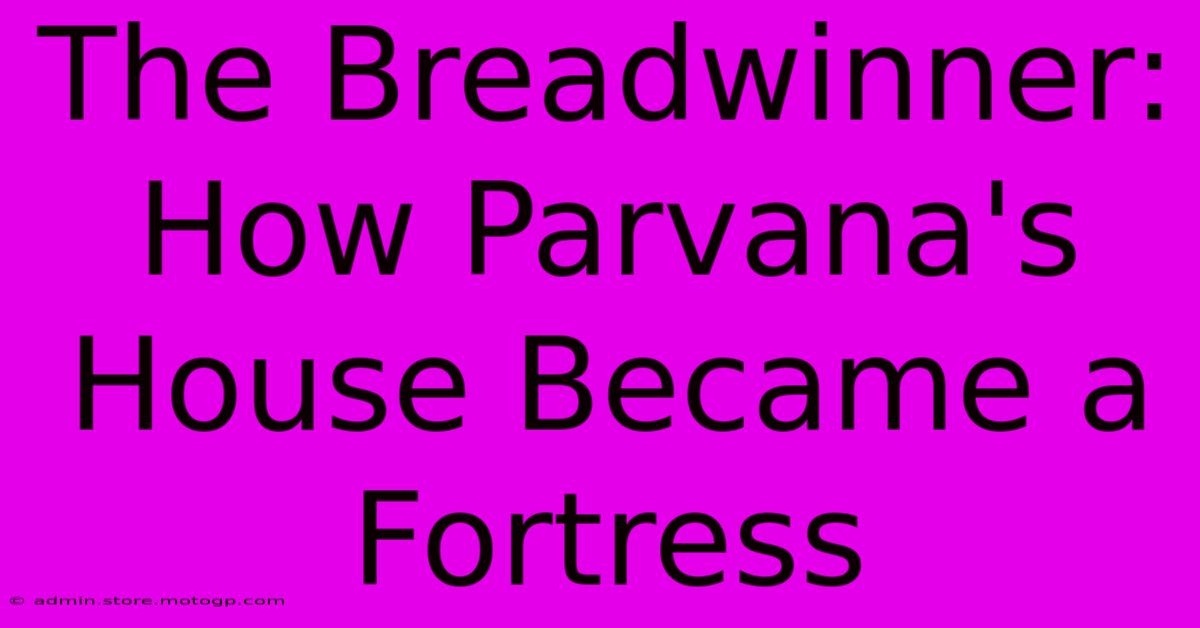 The Breadwinner: How Parvana's House Became A Fortress