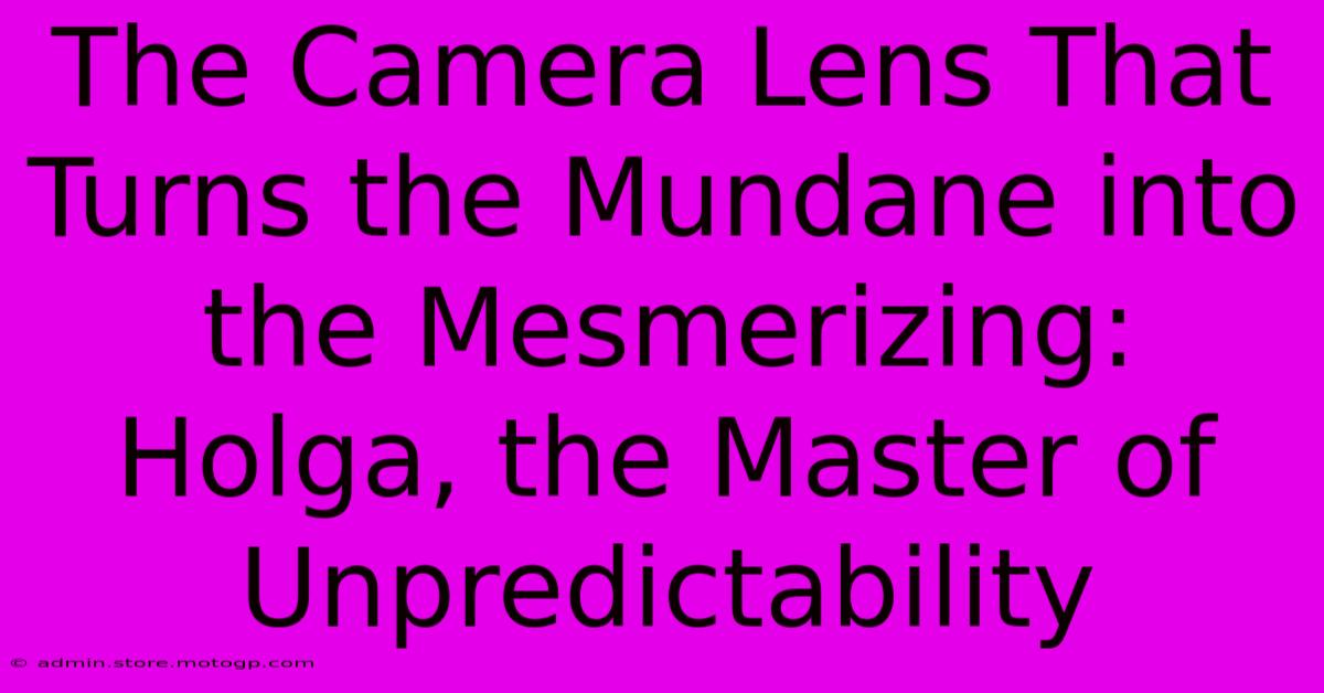 The Camera Lens That Turns The Mundane Into The Mesmerizing: Holga, The Master Of Unpredictability