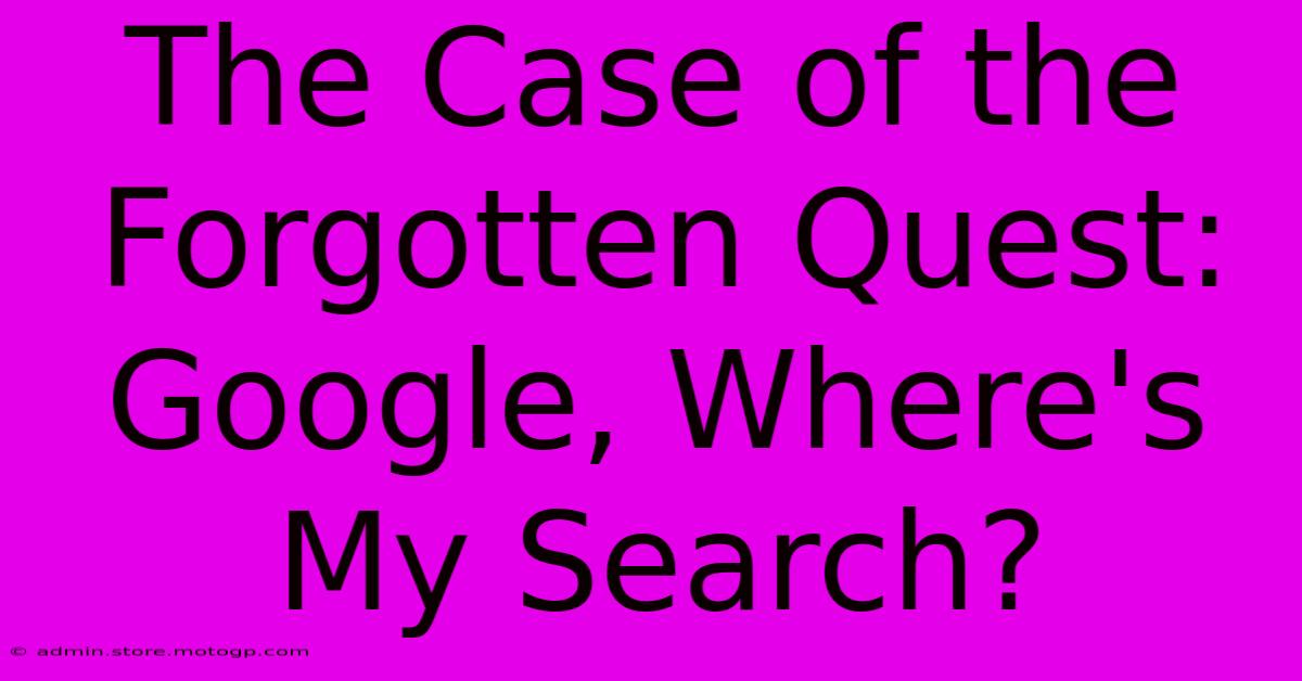 The Case Of The Forgotten Quest: Google, Where's My Search?