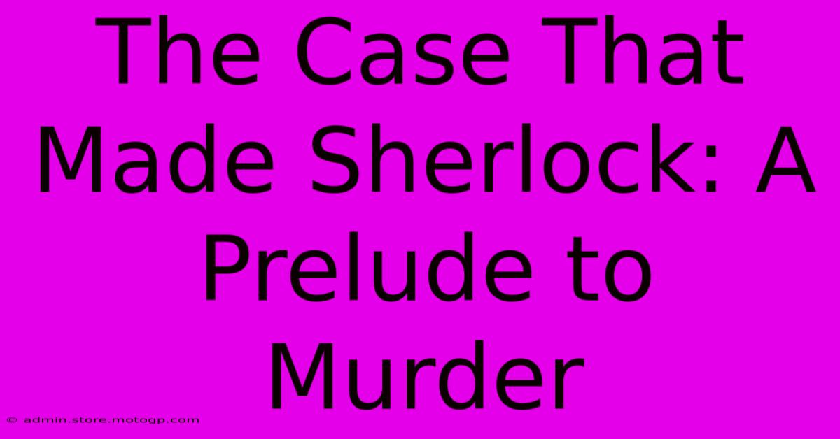 The Case That Made Sherlock: A Prelude To Murder