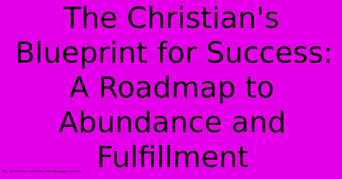 The Christian's Blueprint For Success: A Roadmap To Abundance And Fulfillment