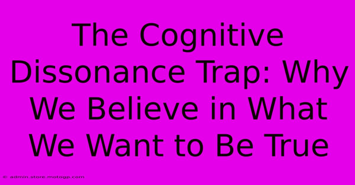 The Cognitive Dissonance Trap: Why We Believe In What We Want To Be True