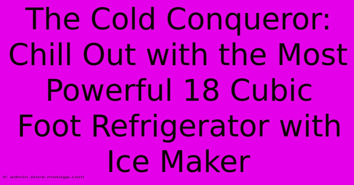 The Cold Conqueror: Chill Out With The Most Powerful 18 Cubic Foot Refrigerator With Ice Maker