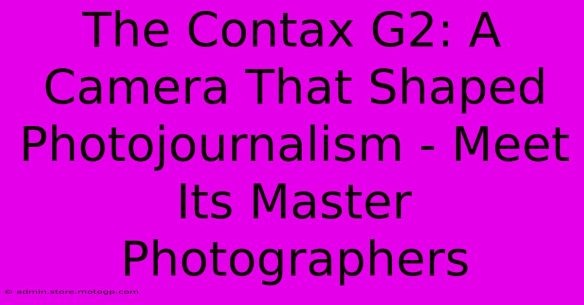 The Contax G2: A Camera That Shaped Photojournalism - Meet Its Master Photographers