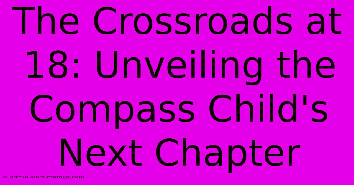 The Crossroads At 18: Unveiling The Compass Child's Next Chapter