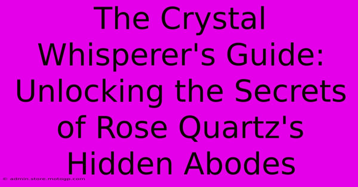 The Crystal Whisperer's Guide: Unlocking The Secrets Of Rose Quartz's Hidden Abodes