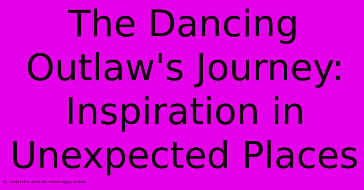 The Dancing Outlaw's Journey:  Inspiration In Unexpected Places