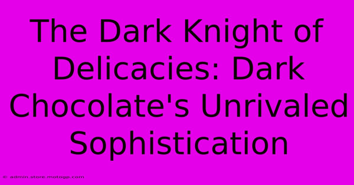 The Dark Knight Of Delicacies: Dark Chocolate's Unrivaled Sophistication