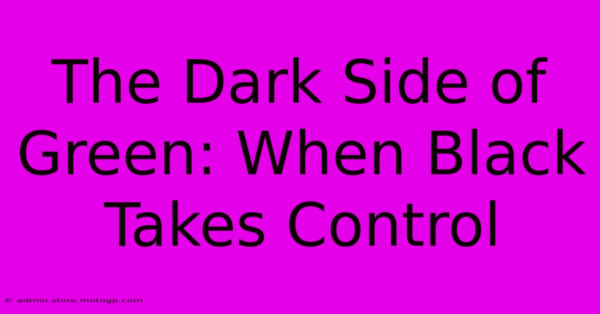 The Dark Side Of Green: When Black Takes Control